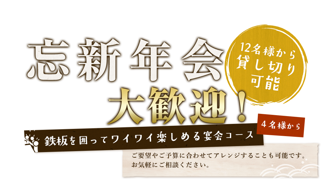 4名様から忘新年会大歓迎!鉄板を囲ってワイワイ楽しめる宴会コースご要望やご予算に合わせてアレンジすることも可能です。お気軽にご相談ください。